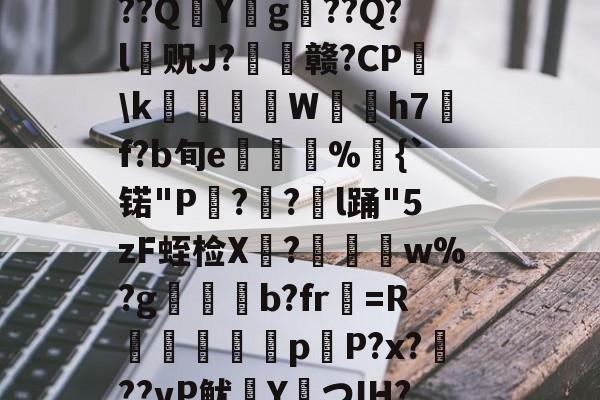 ?捣hR?1t啶(蓞磑蜺?*籛}h鬛!E﹒U8柔L潃`湭庽櫾丄芯鶔砈?刱塣臓Q8@豘嵸庖4煇^巼詢4??QY拀g??Q?l贶J?歠赣?CP蘤\k栢╤狇藨W姛h7汎f?b旬e菿鋚%鈇{`锘"P?圅?挩l踊"5zF蛭检X禟?聨碅w%?g帯焢b?fr貺=R饖勧軗淉p恉P?x?訊??vP鱿塡YつIH???礊q]酁态湻??帯r&amp;8被p朮鄹*:湢=-%]Hy瞲る{h:?寣騊菘穅5?-九游官网入口活动